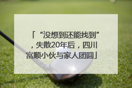 “没想到还能找到”，失散20年后，四川富顺小伙与家人团圆